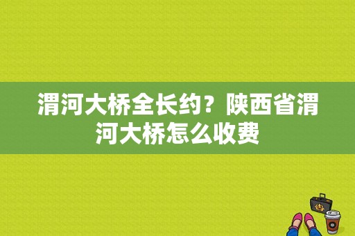 渭河大桥全长约？陕西省渭河大桥怎么收费