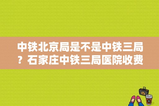 中铁北京局是不是中铁三局？石家庄中铁三局医院收费贵吗