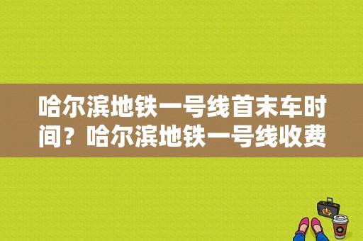 哈尔滨地铁一号线首末车时间？哈尔滨地铁一号线收费