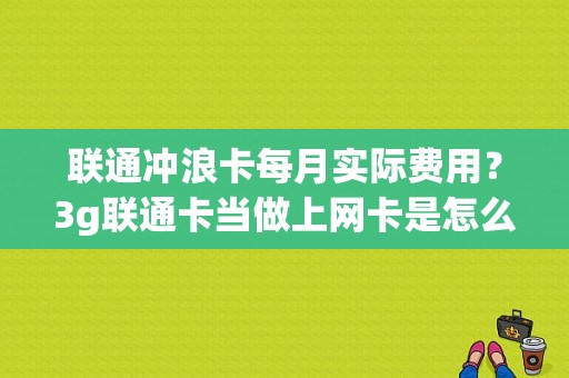 联通冲浪卡每月实际费用？3g联通卡当做上网卡是怎么收费的