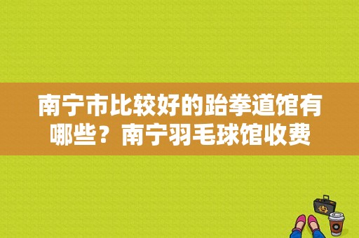 南宁市比较好的跆拳道馆有哪些？南宁羽毛球馆收费