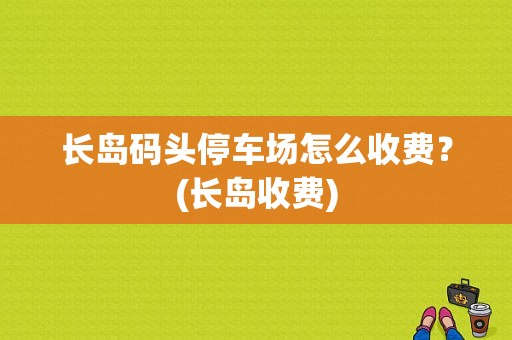 长岛码头停车场怎么收费？(长岛收费)