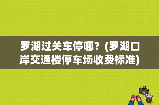 罗湖过关车停哪？(罗湖口岸交通楼停车场收费标准)