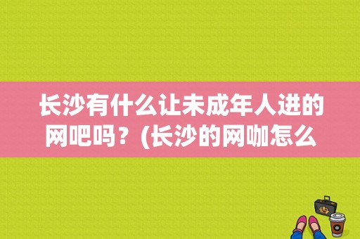 长沙有什么让未成年人进的网吧吗？(长沙的网咖怎么收费)-图1