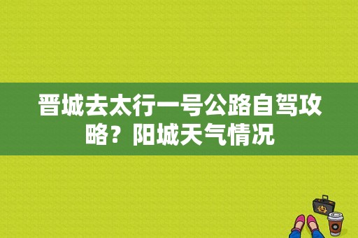 晋城去太行一号公路自驾攻略？阳城天气情况