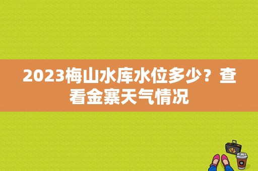 2023梅山水库水位多少？查看金寨天气情况-图1