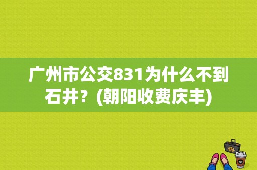 广州市公交831为什么不到石井？(朝阳收费庆丰)