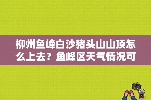 柳州鱼峰白沙猪头山山顶怎么上去？鱼峰区天气情况可以