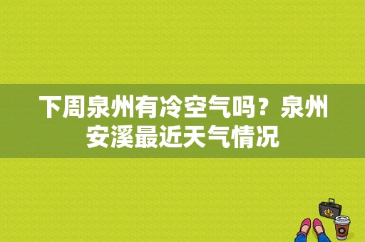 下周泉州有冷空气吗？泉州安溪最近天气情况