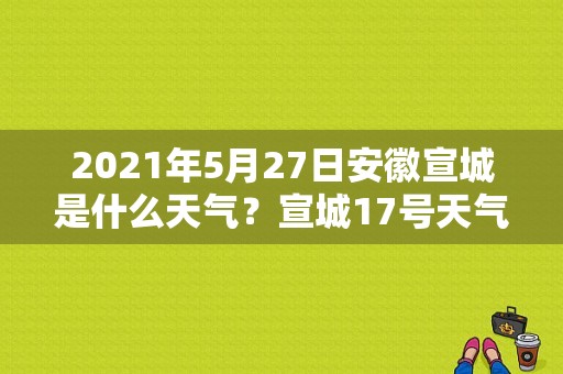 2021年5月27日安徽宣城是什么天气？宣城17号天气情况-图1