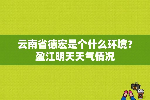 云南省德宏是个什么环境？盈江明天天气情况