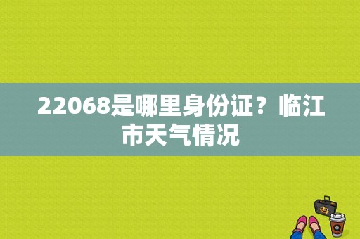 22068是哪里身份证？临江市天气情况