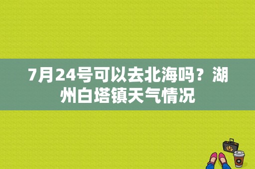 7月24号可以去北海吗？湖州白塔镇天气情况-图1