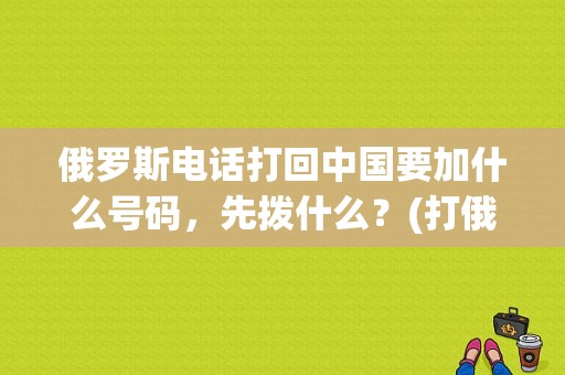 俄罗斯电话打回中国要加什么号码，先拨什么？(打俄罗斯电话怎么收费)