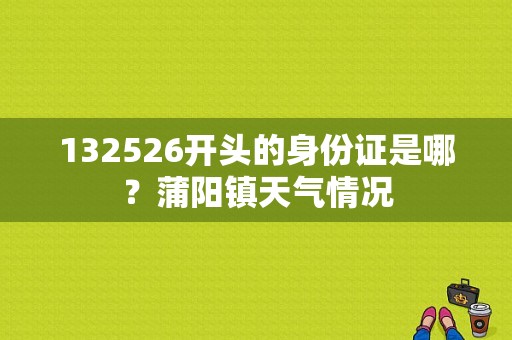 132526开头的身份证是哪？蒲阳镇天气情况
