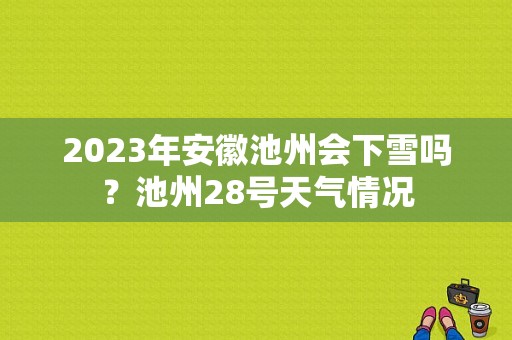 2023年安徽池州会下雪吗？池州28号天气情况-图1