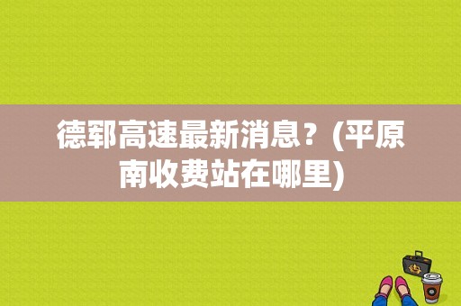 德郓高速最新消息？(平原南收费站在哪里)-图1
