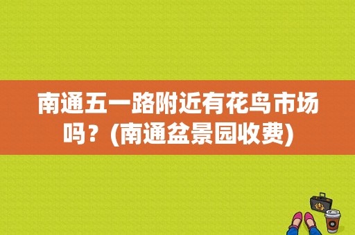 南通五一路附近有花鸟市场吗？(南通盆景园收费)