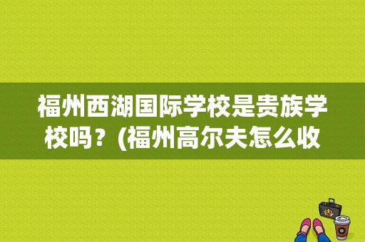 福州西湖国际学校是贵族学校吗？(福州高尔夫怎么收费标准)