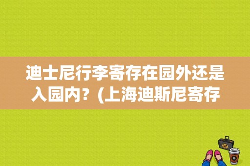 迪士尼行李寄存在园外还是入园内？(上海迪斯尼寄存收费吗)
