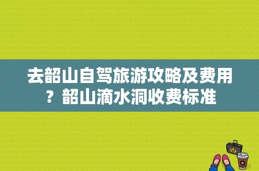 去韶山自驾旅游攻略及费用？韶山滴水洞收费标准