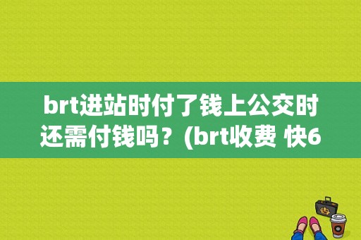 brt进站时付了钱上公交时还需付钱吗？(brt收费 快6)