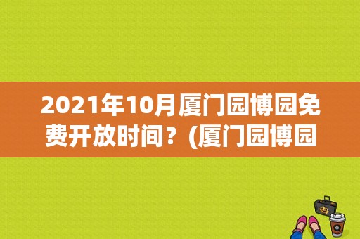 2021年10月厦门园博园免费开放时间？(厦门园博园本地不收费)-图1