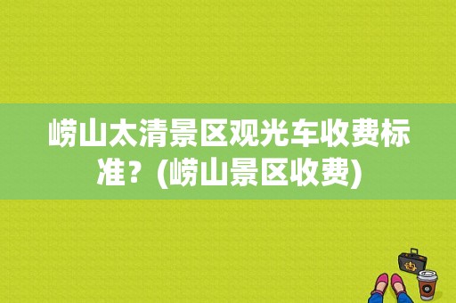 崂山太清景区观光车收费标准？(崂山景区收费)