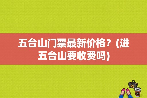 五台山门票最新价格？(进五台山要收费吗)-图1