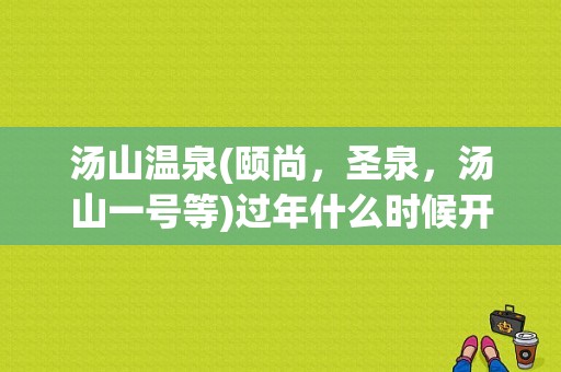 汤山温泉(颐尚，圣泉，汤山一号等)过年什么时候开，大概在什么价位？南京颐尚温泉收费项目