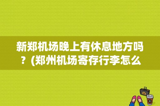 新郑机场晚上有休息地方吗？(郑州机场寄存行李怎么收费)