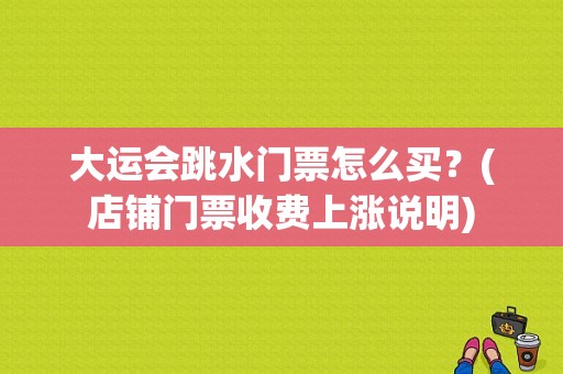 大运会跳水门票怎么买？(店铺门票收费上涨说明)