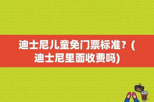 迪士尼儿童免门票标准？(迪士尼里面收费吗)