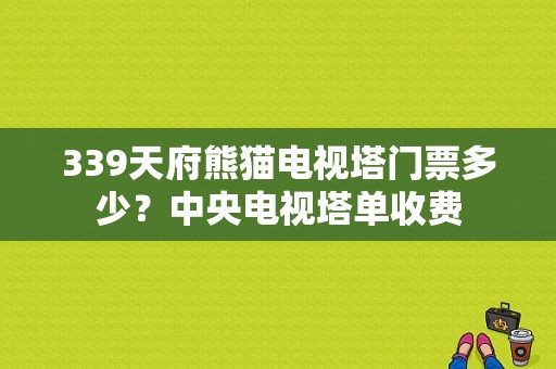 339天府熊猫电视塔门票多少？中央电视塔单收费