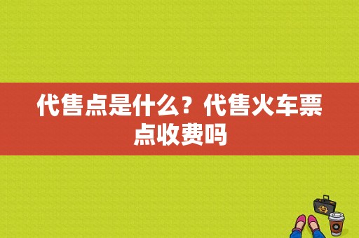 代售点是什么？代售火车票点收费吗-图1