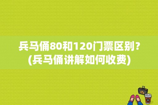 兵马俑80和120门票区别？(兵马俑讲解如何收费)