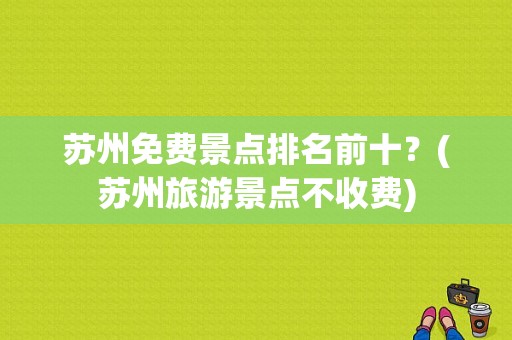 苏州免费景点排名前十？(苏州旅游景点不收费)
