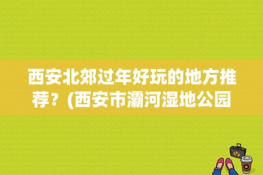 西安北郊过年好玩的地方推荐？(西安市灞河湿地公园收费吗)-图1