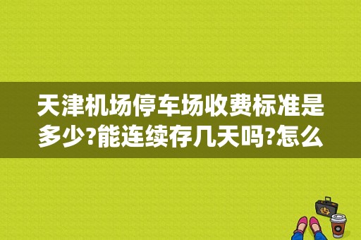 天津机场停车场收费标准是多少?能连续存几天吗?怎么收费?谢谢？(北京机场汽车夜间停放收费标准)