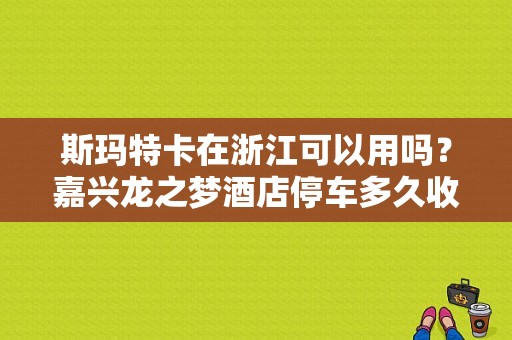 斯玛特卡在浙江可以用吗？嘉兴龙之梦酒店停车多久收费