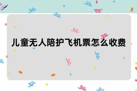 无陪护儿童机票需要服务费吗?(无人陪伴儿童乘机收费吗)-图3 无陪护儿童机票需要服务费吗?(无人陪伴儿童乘机收费吗)-图3