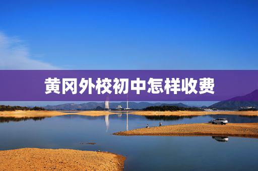 黄冈外校初中怎样收费？黄冈收费景点有哪些