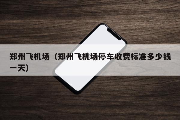 新郑机场长期停车停哪里?郑州机场过夜收费停车场-图3 新郑机场长期停车停哪里?郑州机场过夜收费停车场-图3