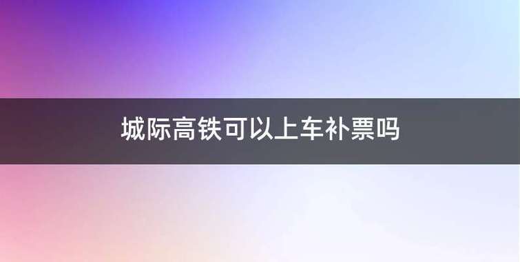 高铁延长补票最新规定?高铁票补票收费相关规定-图1 高铁延长补票最新规定?高铁票补票收费相关规定-图1