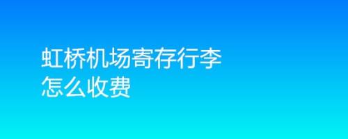 上海虹桥机场行李寄存是免费的嘛?机场寄存 收费-图3 上海虹桥机场行李寄存是免费的嘛?机场寄存 收费-图3