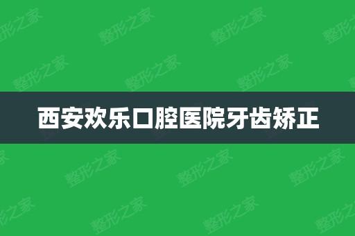 西安牙齿矫正哪家好？欢乐口腔 收费高