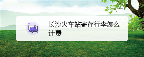 长沙寄存行李的地方？长沙火车站寄存东西怎样收费