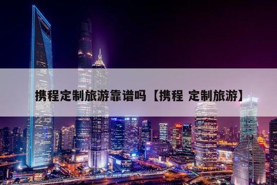携程私人定制旅游靠谱吗？定制游怎么收费吗