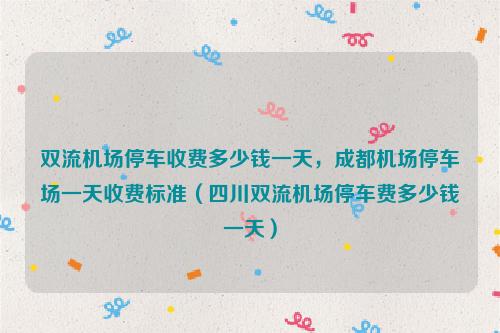 成都双流机场停车场24小时是怎么收费的?双流停车场收费-图2 成都双流机场停车场24小时是怎么收费的?双流停车场收费-图2