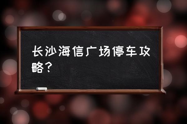 长沙海信广场如何缴费?长沙海信广场停车场收费-图1 长沙海信广场如何缴费?长沙海信广场停车场收费-图1
